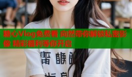 糖心Vlog免费看 向然带你解锁私密影像 精彩福利等你开启