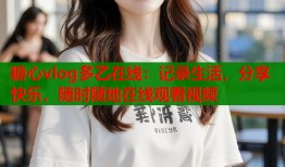糖心vlog多乙在线：记录生活，分享快乐，随时随地在线观看视频