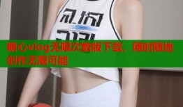 糖心vlog无限次数版下载，随时随地创作无限可能