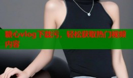 糖心vlog下载污，轻松获取热门视频内容