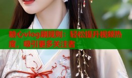 糖心vlog刷规则：轻松提升视频热度，吸引更多关注者