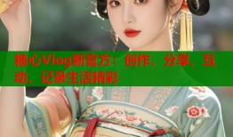 糖心Vlog新官方：创作、分享、互动，记录生活精彩