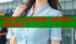 多乙糖心vlog在线观看：随时随地畅享精彩视频