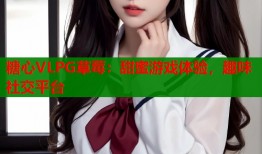 糖心VLPG草莓：甜蜜游戏体验，趣味社交平台