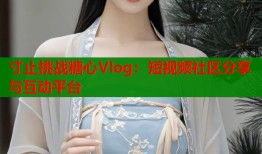 寸止挑战糖心Vlog：短视频社区分享与互动平台