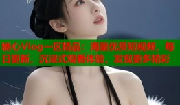 糖心Vlog一区精品：海量优质短视频，每日更新，沉浸式观看体验，发现更多精彩