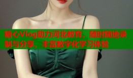 糖心Vlog助力河北教育，随时随地录制与分享，丰富数字化学习体验