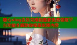 糖心vlog会员兑换码最新免费领取平台功能全解助你畅享优质内容