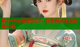 糖心vlog堕落日记2：探索真实生活的每一刻