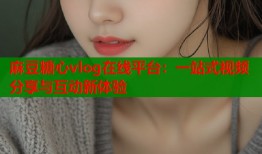麻豆糖心vlog在线平台：一站式视频分享与互动新体验