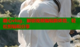 糖心vlog，解锁视频编辑新体验，轻松剪辑和分享