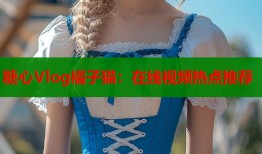 糖心Vlog橘子猫：在线视频热点推荐