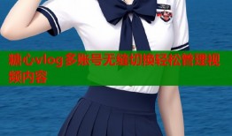 糖心vlog多账号无缝切换轻松管理视频内容