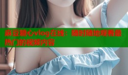 麻豆糖心vlog在线：随时随地观看最热门的视频内容