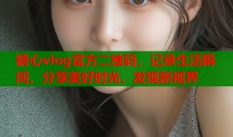 糖心vlog官方二维码，记录生活瞬间，分享美好时光，发现新视界