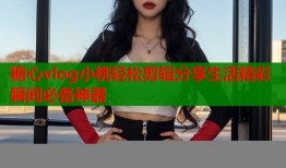 糖心vlog小桃轻松剪辑分享生活精彩瞬间必备神器