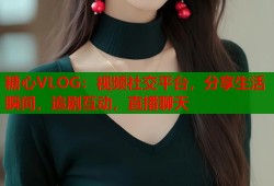 糖心VLOG：视频社交平台，分享生活瞬间，追剧互动，直播聊天