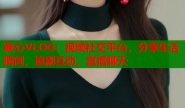 糖心VLOG：视频社交平台，分享生活瞬间，追剧互动，直播聊天