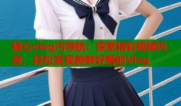 糖心vlog污导航：探索精彩视频内容，轻松发现新鲜好看的Vlog