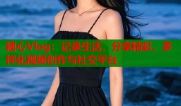 糖心Vlog：记录生活，分享精彩，多样化视频创作与社交平台