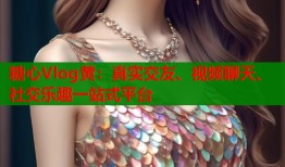 糖心Vlog黄：真实交友、视频聊天、社交乐趣一站式平台