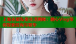 上海名媛私密生活揭秘：糖心Vlog带你探索时尚与奢华