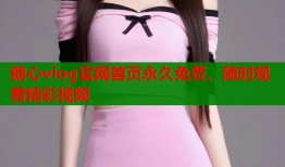 糖心vlog官网首页永久免费，随时观看精彩视频