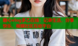 糖心vlog多乙在线：记录生活，分享快乐，视频社区互动平台