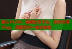 糖心VLOG：视频社交平台，创作分享Vlog，追剧互动一站式体验