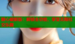 糖心破解版：解锁全功能，享受无限社交乐趣