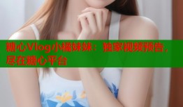 糖心Vlog小橘妹妹：独家视频预告，尽在糖心平台