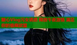 糖心Vlog污女诱惑 释放午夜激情 满足你的偷窥欲望