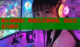 糖心破解版：解锁社交新体验，轻松交友与聊天
