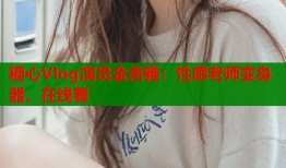 糖心Vlog演员金善雅：性感老师变身器，在线看