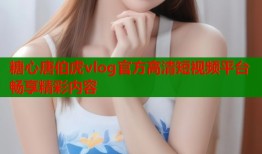 糖心唐伯虎vlog官方高清短视频平台畅享精彩内容