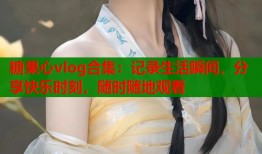 糖果心vlog合集：记录生活瞬间，分享快乐时刻，随时随地观看