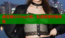 麻豆糖心Vlog小桃：私密按摩终极体验