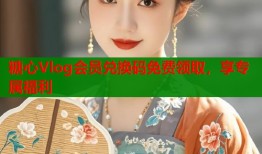 糖心Vlog会员兑换码免费领取，享专属福利