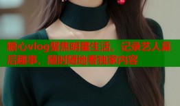 糖心vlog聚焦明星生活，记录艺人幕后趣事，随时随地看独家内容