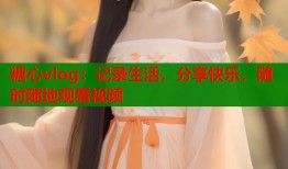 糖心vlog：记录生活，分享快乐，随时随地观看视频