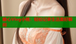 糖心Vlog小桃：轻松记录生活美好瞬间