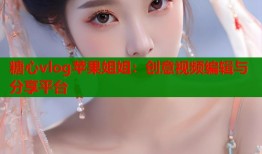 糖心vlog苹果姐姐：创意视频编辑与分享平台