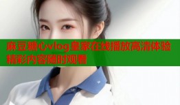 麻豆糖心vlog皇家在线播放高清体验精彩内容随时观看