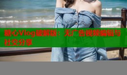 糖心Vlog破解版：无广告视频编辑与社交分享