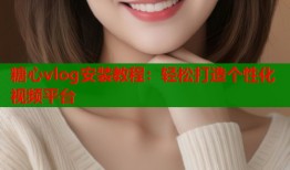 糖心vlog安装教程：轻松打造个性化视频平台