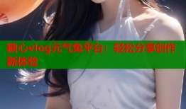 糖心vlog元气兔平台：轻松分享创作新体验