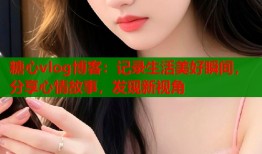 糖心vlog博客：记录生活美好瞬间，分享心情故事，发现新视角