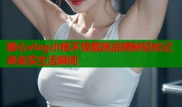 糖心vlog小桃不惊醒挑战揭秘轻松记录真实生活瞬间