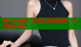 糖心vlog橘：记录生活美好瞬间，分享快乐与你