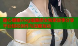 糖心娜娜vlog暗黑修女独家故事分享平台轻松创作与深度互动